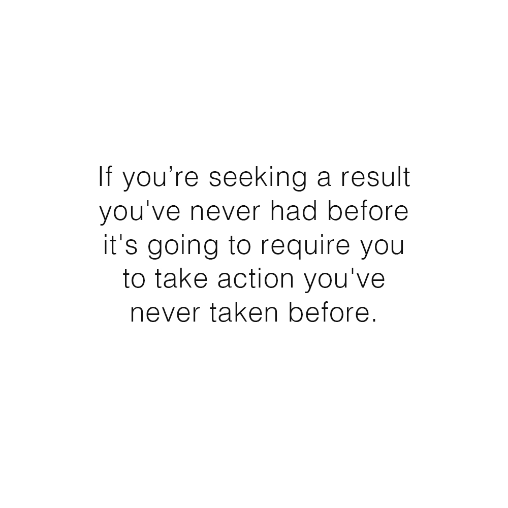 If you're seeking a result you've never had before, it's going to require you to take action you've never taken before. - Elizabeth McCravy