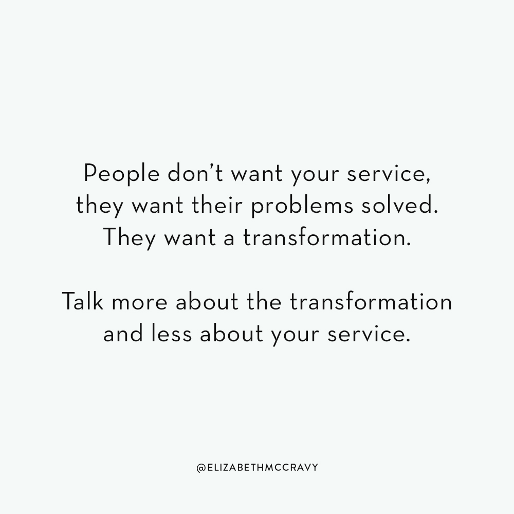 "Do you know what problem you are solving for customers? Can you sum it up in a couple of sentences and in a way that is compelling to them? Often times we really understand our product or service. We know every in and out of what we do. But, we don’t fully know what problems we are solving on a deeper level. People don’t want your service, they want their problems solved. They want a transformation." - Elizabeth McCravy, Breakthrough Brand Podcast