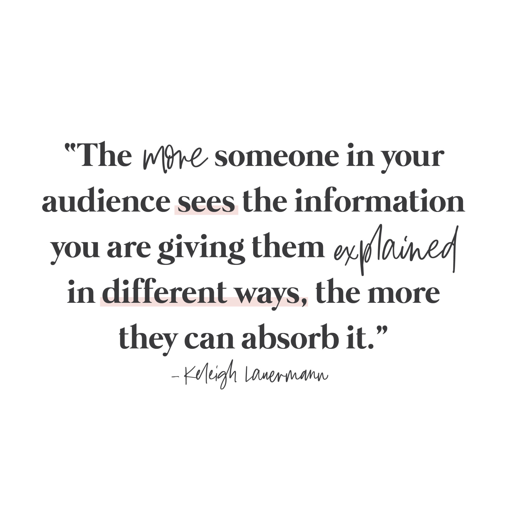 Repurpose-Juicy-Content-Keleigh-Lauermann-Quote The more someone in your audience sees the information you are giving them explained in different ways, the more they can absorb it.