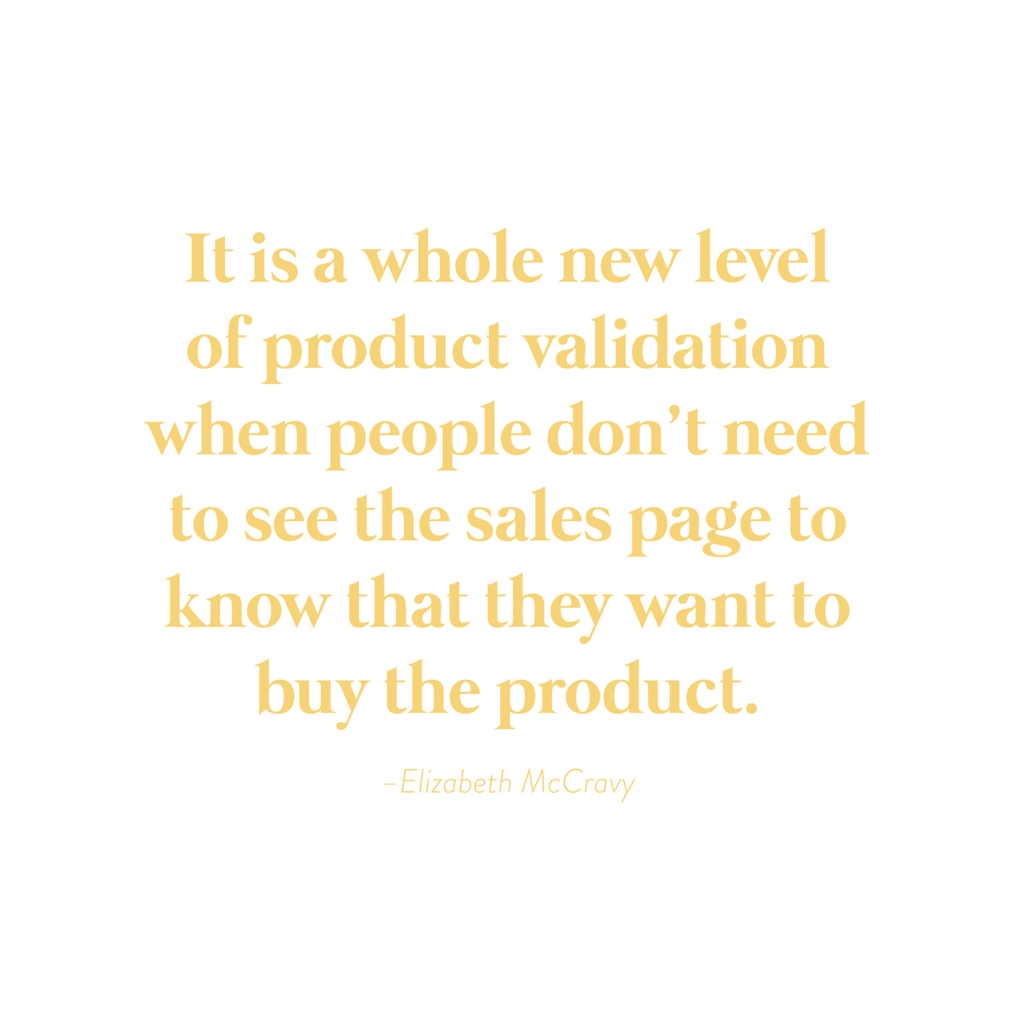 "It is a whole new level of product validation when people don't need to see your sales page to know they want to buy your product."-Elizabeth McCravy