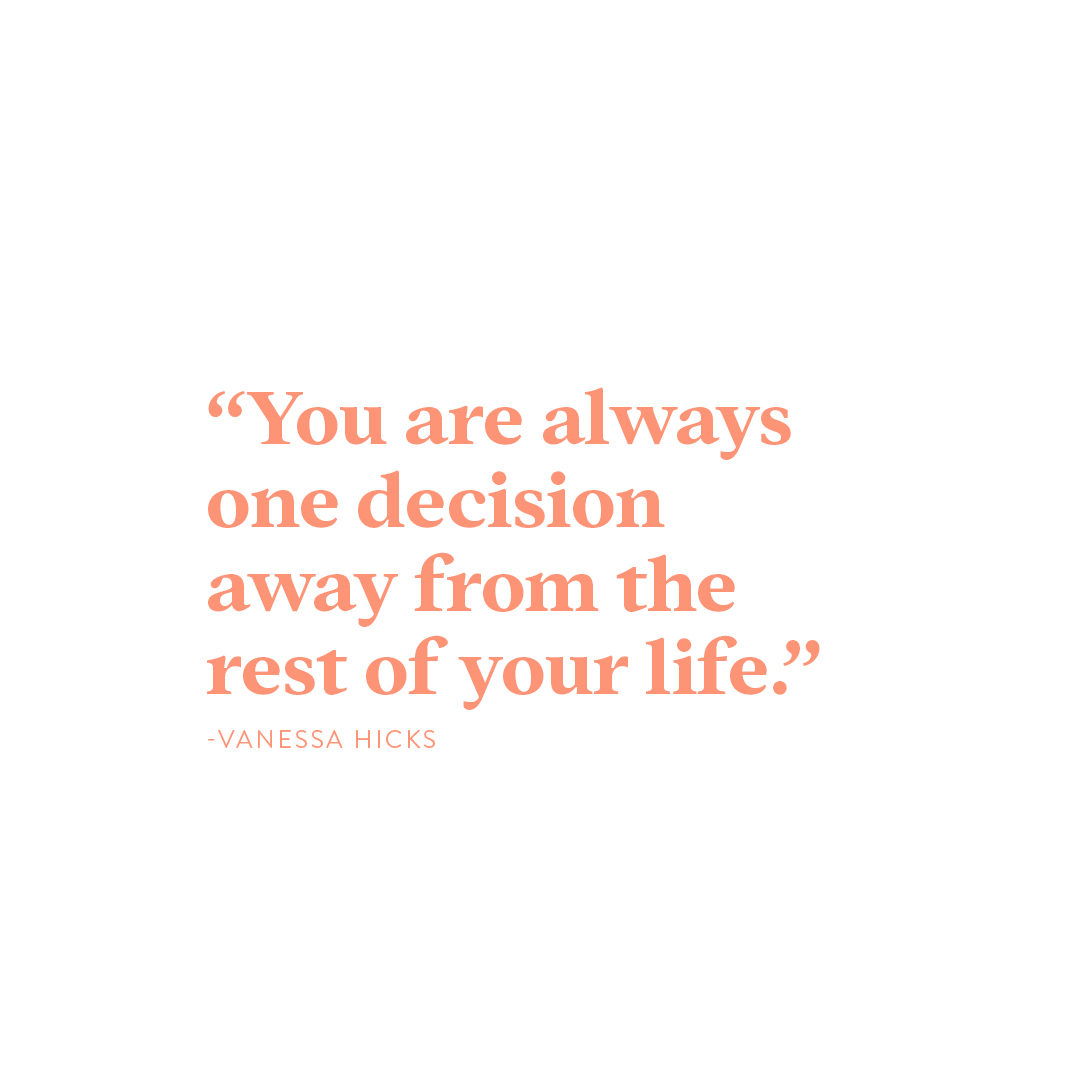 One-decision-away "You are always one decision away from the rest of your life."-Vanessa Hicks