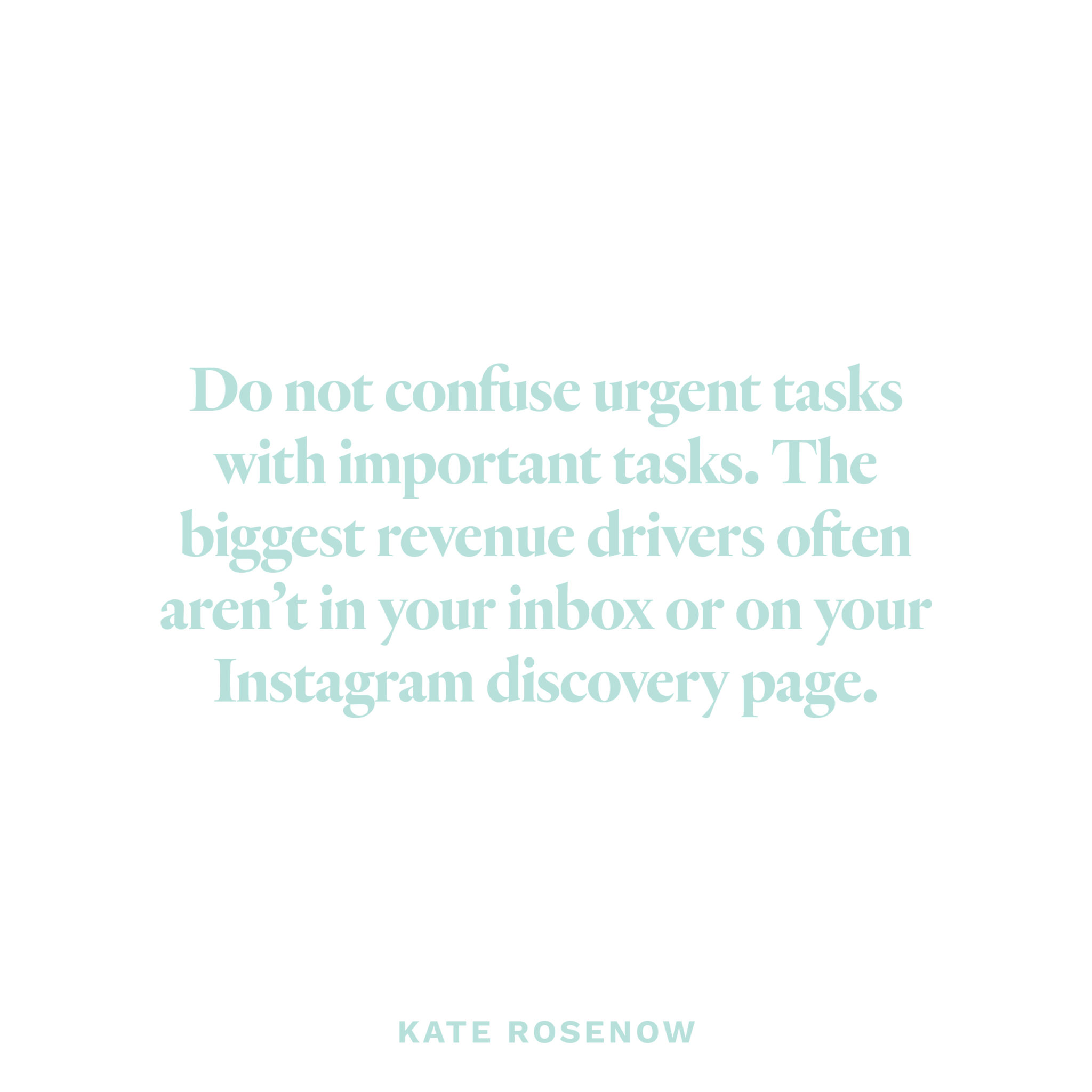 "Do not confuse urgent tasks with important tasks. The biggest revenue drivers often aren’t in your inbox or on your Instagram discovery page." - Kate Rosenow
