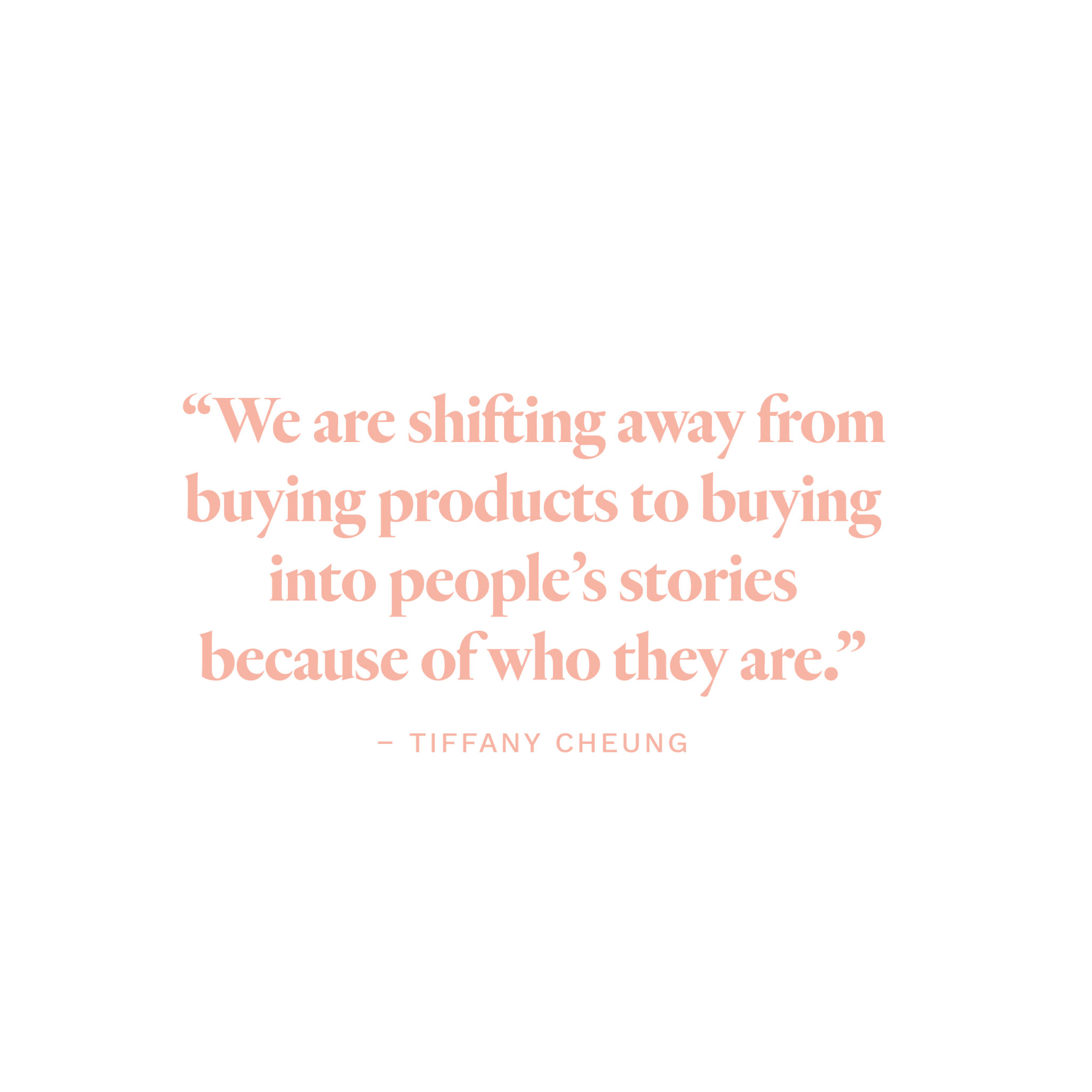 “We are shifting away from buying products to buying into people’s stories because of who they are.” - Tiffany Cheung