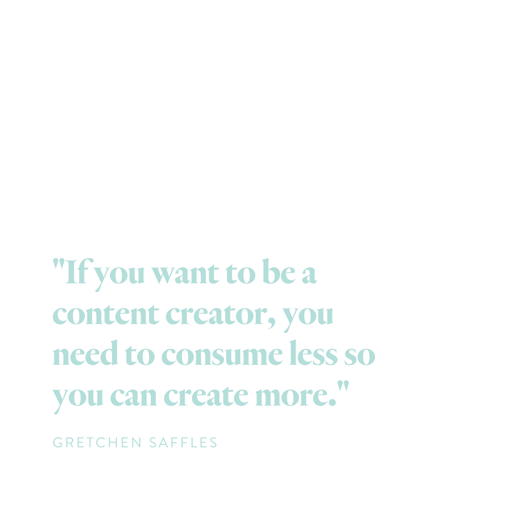 "If you want to be a content creator, you need to consume less content so you can create more." Gretchen Saffles